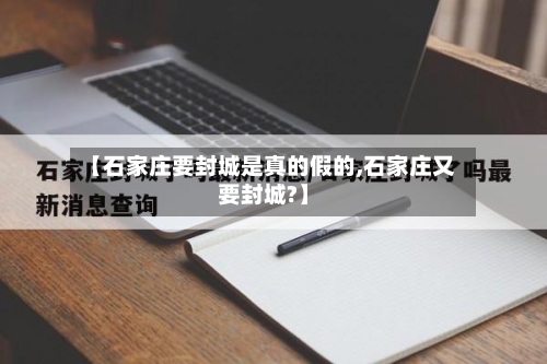 【石家庄要封城是真的假的,石家庄又要封城?】-第2张图片