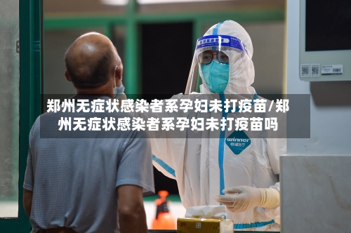郑州无症状感染者系孕妇未打疫苗/郑州无症状感染者系孕妇未打疫苗吗