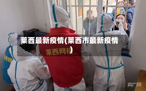 莱西最新疫情(莱西市最新疫情)-第3张图片