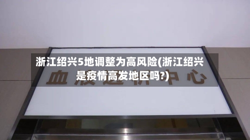 浙江绍兴5地调整为高风险(浙江绍兴是疫情高发地区吗?)-第2张图片