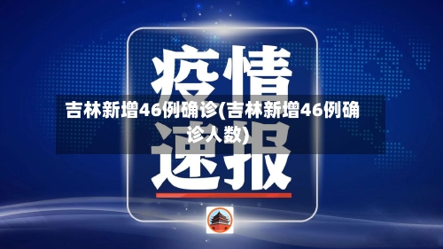 吉林新增46例确诊(吉林新增46例确诊人数)
