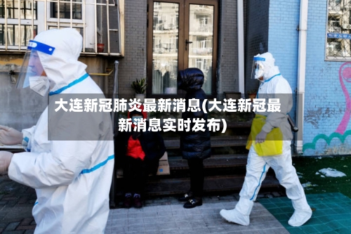 大连新冠肺炎最新消息(大连新冠最新消息实时发布)