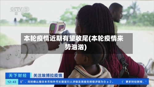 本轮疫情近期有望收尾(本轮疫情来势汹汹)-第2张图片