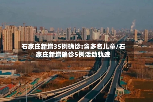 石家庄新增35例确诊:含多名儿童/石家庄新增确诊5例活动轨迹-第2张图片