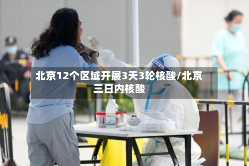 北京12个区域开展3天3轮核酸/北京三日内核酸-第3张图片