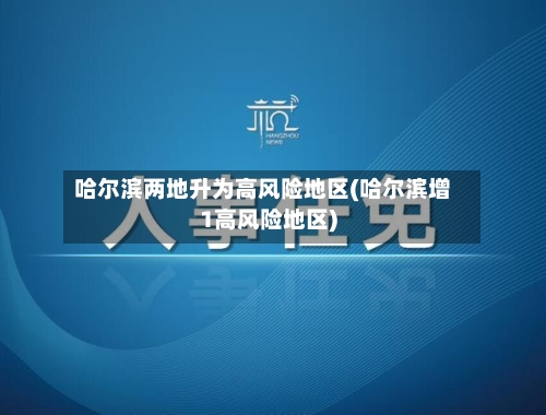哈尔滨两地升为高风险地区(哈尔滨增1高风险地区)