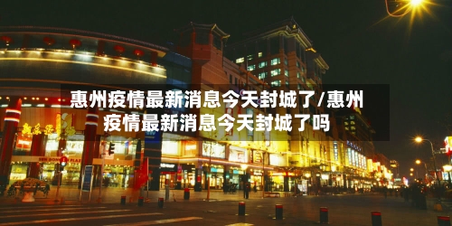 惠州疫情最新消息今天封城了/惠州疫情最新消息今天封城了吗