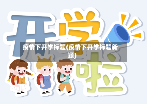 疫情下开学标题(疫情下开学标题新颖)-第2张图片