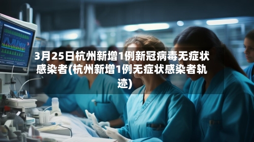 3月25日杭州新增1例新冠病毒无症状感染者(杭州新增1例无症状感染者轨迹)-第2张图片