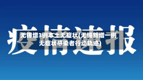无锡增3例本土无症状(无锡新增一例无症状感染者行动轨迹)