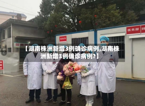 【湖南株洲新增3例确诊病例,湖南株洲新增3例确诊病例?】-第2张图片