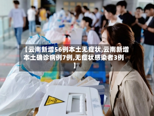 【云南新增56例本土无症状,云南新增本土确诊病例7例,无症状感染者3例】