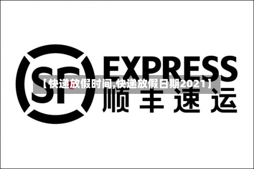【快递放假时间,快递放假日期2021】-第2张图片