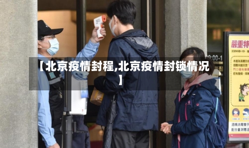 【北京疫情封程,北京疫情封锁情况】