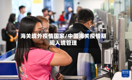 海关境外疫情国家/中国海关疫情期间入境管理-第3张图片