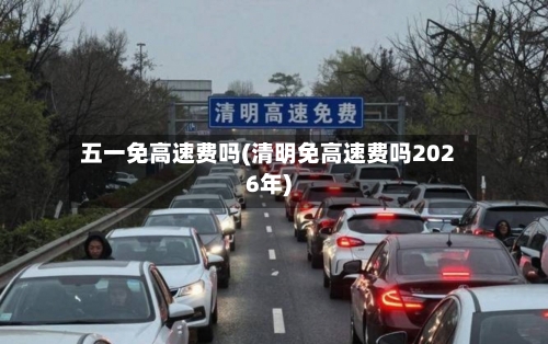 五一免高速费吗(清明免高速费吗2026年)-第3张图片