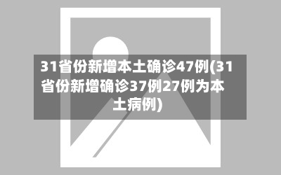 31省份新增本土确诊47例(31省份新增确诊37例27例为本土病例)
