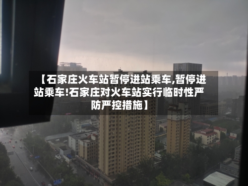 【石家庄火车站暂停进站乘车,暂停进站乘车!石家庄对火车站实行临时性严防严控措施】