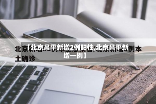 【北京昌平新增2例阳性,北京昌平新增一例】-第2张图片