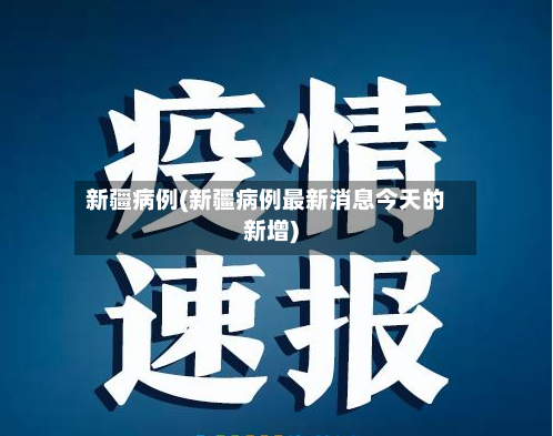 新疆病例(新疆病例最新消息今天的新增)-第3张图片