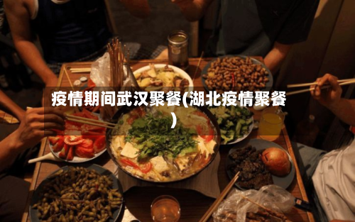 疫情期间武汉聚餐(湖北疫情聚餐)-第2张图片