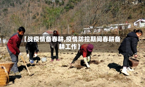 【战疫情备春耕,疫情防控期间春耕备耕工作】