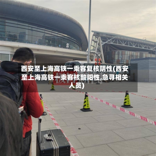 西安至上海高铁一乘客复核阴性(西安至上海高铁一乘客核酸阳性,急寻相关人员)