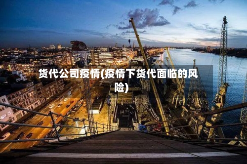 货代公司疫情(疫情下货代面临的风险)