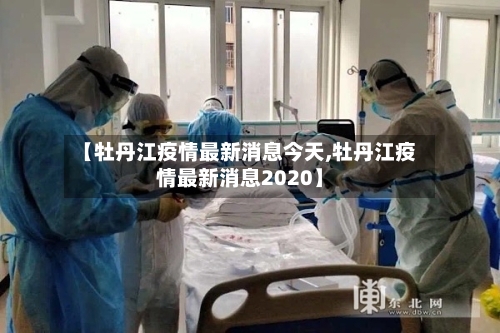 【牡丹江疫情最新消息今天,牡丹江疫情最新消息2020】