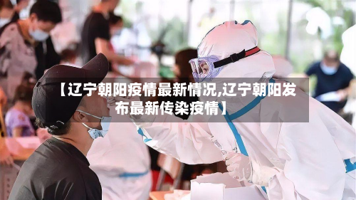 【辽宁朝阳疫情最新情况,辽宁朝阳发布最新传染疫情】-第2张图片
