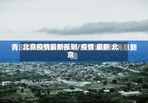 北京疫情最新报到/疫情 最新 北京