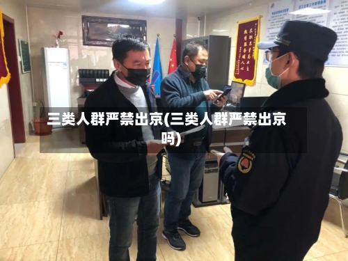 三类人群严禁出京(三类人群严禁出京吗)