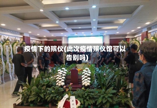 疫情下的殡仪(此次疫情殡仪馆可以告别吗)