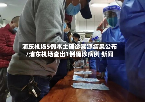 浦东机场5例本土确诊溯源结果公布/浦东机场查出1例确诊病例 新闻