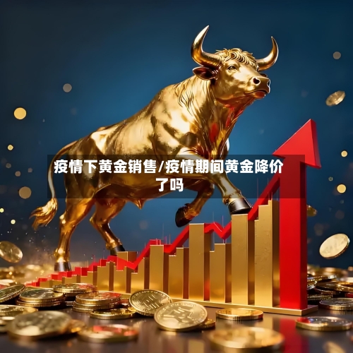 疫情下黄金销售/疫情期间黄金降价了吗-第3张图片