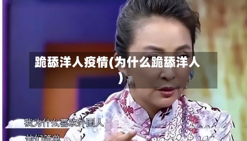 跪舔洋人疫情(为什么跪舔洋人)-第2张图片