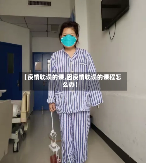 【疫情耽误的课,因疫情耽误的课程怎么办】