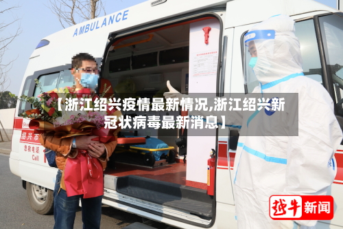 【浙江绍兴疫情最新情况,浙江绍兴新冠状病毒最新消息】