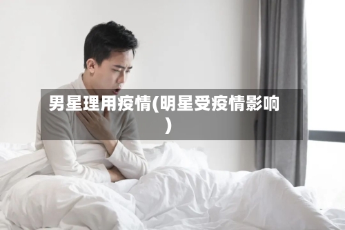男星理用疫情(明星受疫情影响)-第2张图片
