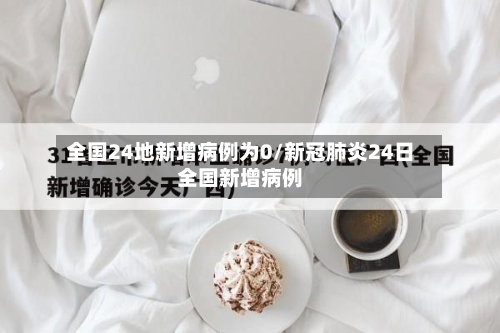 全国24地新增病例为0/新冠肺炎24日全国新增病例