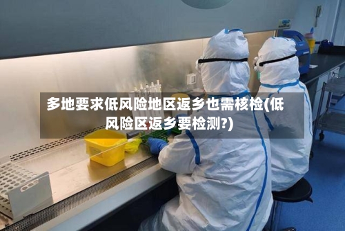 多地要求低风险地区返乡也需核检(低风险区返乡要检测?)-第2张图片