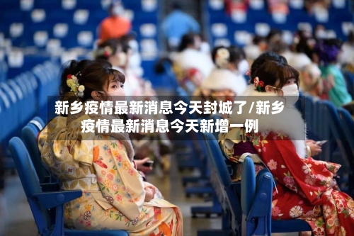 新乡疫情最新消息今天封城了/新乡疫情最新消息今天新增一例