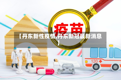 【丹东新性疫情,丹东新冠最新消息】