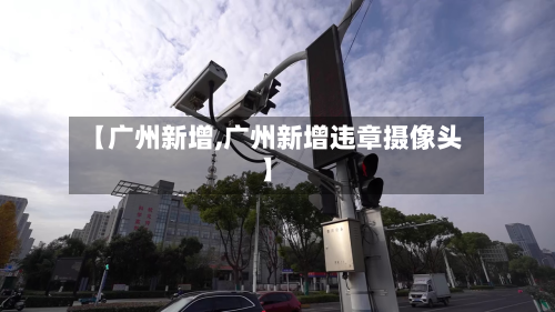 【广州新增,广州新增违章摄像头】-第2张图片