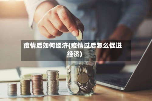 疫情后如何经济(疫情过后怎么促进经济)