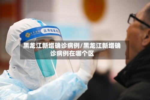 黑龙江新增确诊病例/黑龙江新增确诊病例在哪个区-第2张图片