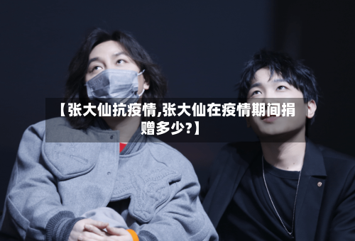 【张大仙抗疫情,张大仙在疫情期间捐赠多少?】-第2张图片