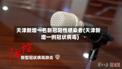 天津新增一名新冠阳性感染者(天津新增一例冠状病毒)