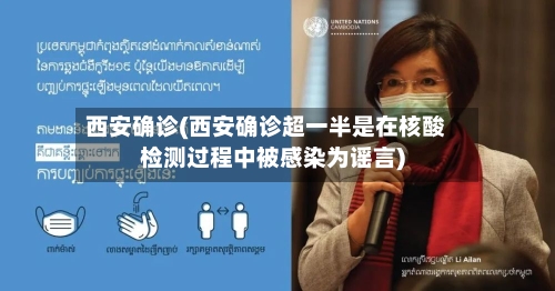 西安确诊(西安确诊超一半是在核酸检测过程中被感染为谣言)-第3张图片