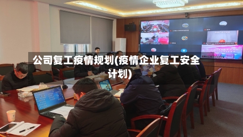 公司复工疫情规划(疫情企业复工安全计划)-第3张图片